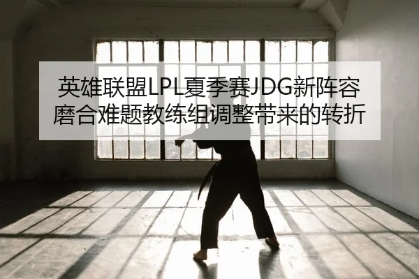 英雄联盟LPL夏季赛JDG新阵容磨合难题教练组调整带来的转折